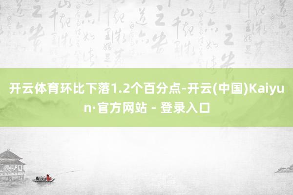 开云体育环比下落1.2个百分点-开云(中国)Kaiyun·官方网站 - 登录入口