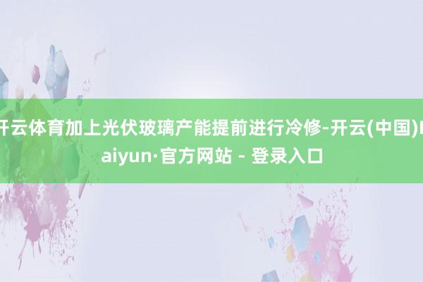 开云体育加上光伏玻璃产能提前进行冷修-开云(中国)Kaiyun·官方网站 - 登录入口