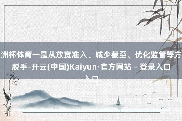 欧洲杯体育一是从放宽准入、减少截至、优化监管等方面脱手-开云(中国)Kaiyun·官方网站 - 登录入口