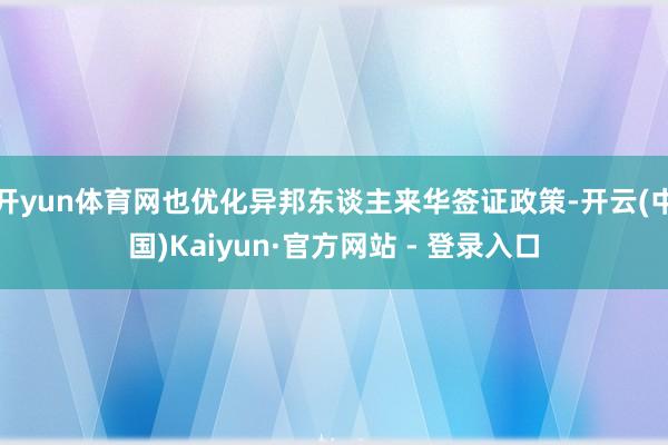 开yun体育网也优化异邦东谈主来华签证政策-开云(中国)Kaiyun·官方网站 - 登录入口