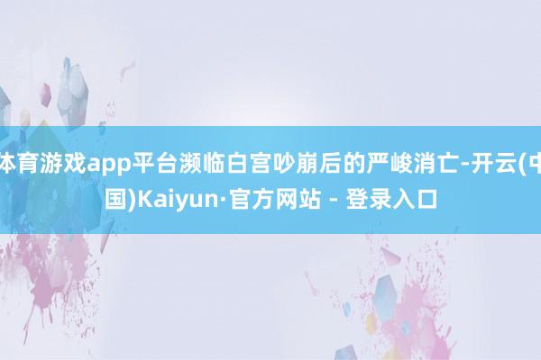 体育游戏app平台濒临白宫吵崩后的严峻消亡-开云(中国)Kaiyun·官方网站 - 登录入口