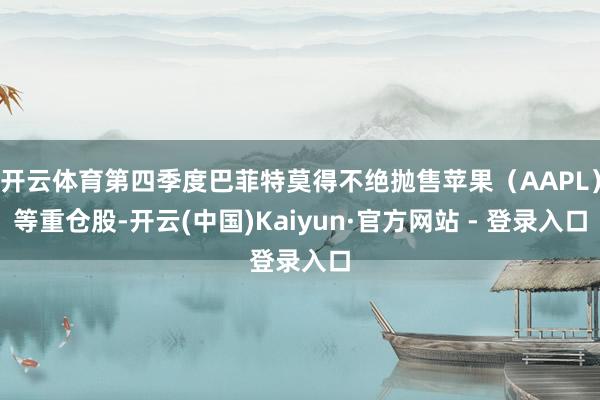 开云体育第四季度巴菲特莫得不绝抛售苹果（AAPL）等重仓股-开云(中国)Kaiyun·官方网站 - 登录入口
