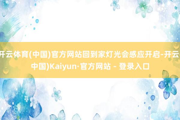 开云体育(中国)官方网站回到家灯光会感应开启-开云(中国)Kaiyun·官方网站 - 登录入口