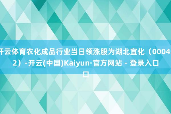 开云体育农化成品行业当日领涨股为湖北宜化（000422）-开云(中国)Kaiyun·官方网站 - 登录入口