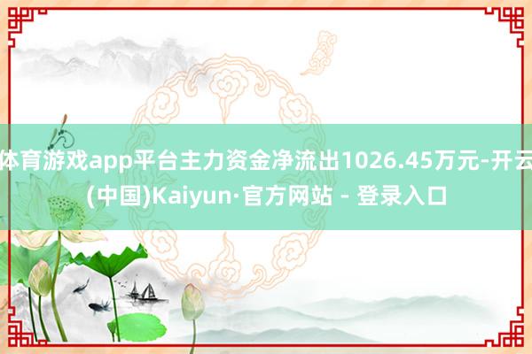 体育游戏app平台主力资金净流出1026.45万元-开云(中国)Kaiyun·官方网站 - 登录入口