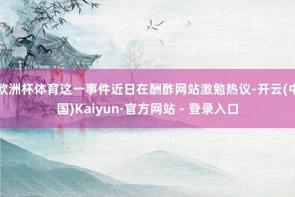 欧洲杯体育这一事件近日在酬酢网站激勉热议-开云(中国)Kaiyun·官方网站 - 登录入口