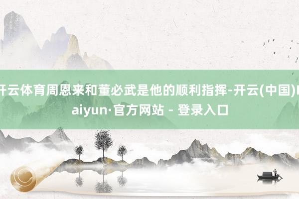 开云体育周恩来和董必武是他的顺利指挥-开云(中国)Kaiyun·官方网站 - 登录入口