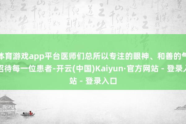 体育游戏app平台医师们总所以专注的眼神、和善的气派招待每一位患者-开云(中国)Kaiyun·官方网站 - 登录入口