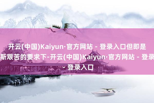 开云(中国)Kaiyun·官方网站 - 登录入口但即是在如斯艰苦的要求下-开云(中国)Kaiyun·官方网站 - 登录入口