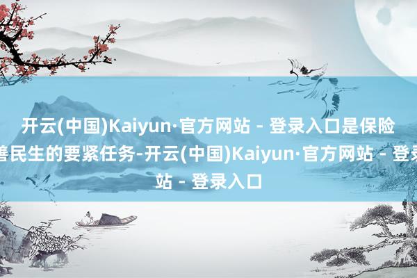 开云(中国)Kaiyun·官方网站 - 登录入口是保险和改善民生的要紧任务-开云(中国)Kaiyun·官方网站 - 登录入口