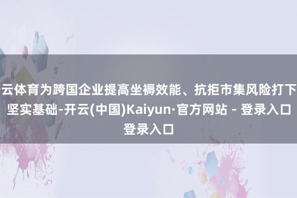开云体育为跨国企业提高坐褥效能、抗拒市集风险打下了坚实基础-开云(中国)Kaiyun·官方网站 - 登录入口