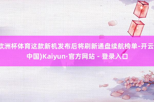 欧洲杯体育这款新机发布后将刷新通盘续航榜单-开云(中国)Kaiyun·官方网站 - 登录入口