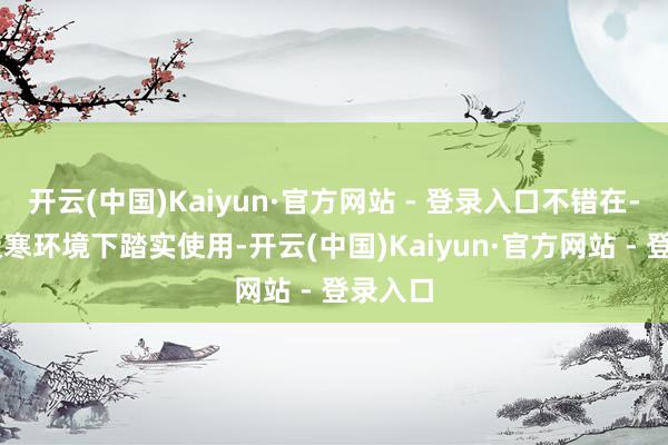 开云(中国)Kaiyun·官方网站 - 登录入口不错在-20℃极寒环境下踏实使用-开云(中国)Kaiyun·官方网站 - 登录入口
