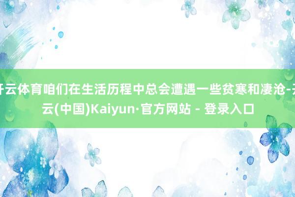 开云体育咱们在生活历程中总会遭遇一些贫寒和凄沧-开云(中国)Kaiyun·官方网站 - 登录入口