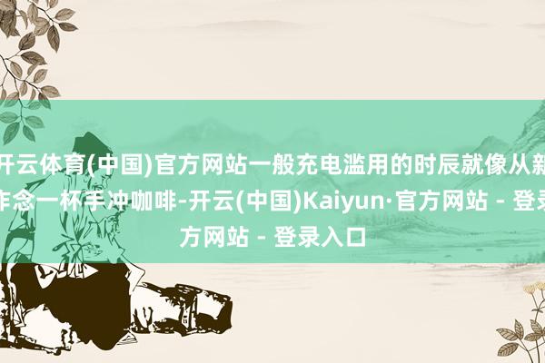 开云体育(中国)官方网站一般充电滥用的时辰就像从新运行作念一杯手冲咖啡-开云(中国)Kaiyun·官方网站 - 登录入口