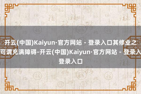开云(中国)Kaiyun·官方网站 - 登录入口其修业之路可谓充满障碍-开云(中国)Kaiyun·官方网站 - 登录入口