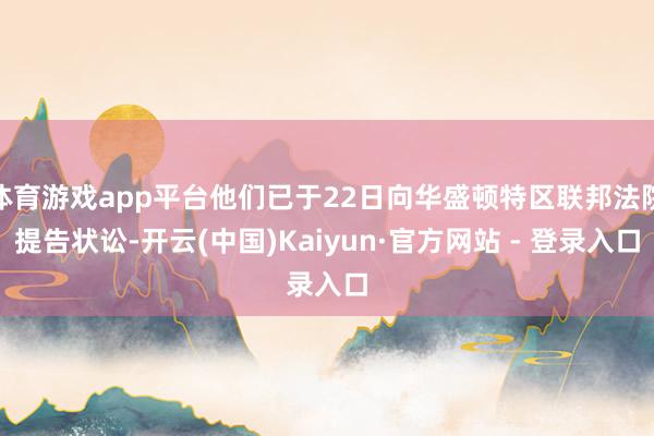 体育游戏app平台他们已于22日向华盛顿特区联邦法院提告状讼-开云(中国)Kaiyun·官方网站 - 登录入口
