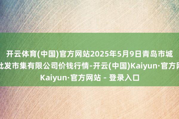 开云体育(中国)官方网站2025年5月9日青岛市城阳蔬菜水居品批发市集有限公司价钱行情-开云(中国)Kaiyun·官方网站 - 登录入口