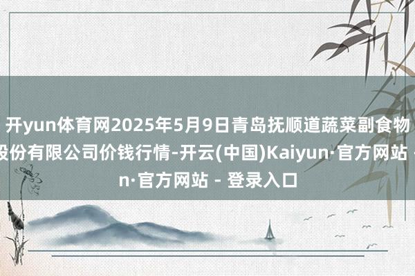 开yun体育网2025年5月9日青岛抚顺道蔬菜副食物批发商场股份有限公司价钱行情-开云(中国)Kaiyun·官方网站 - 登录入口