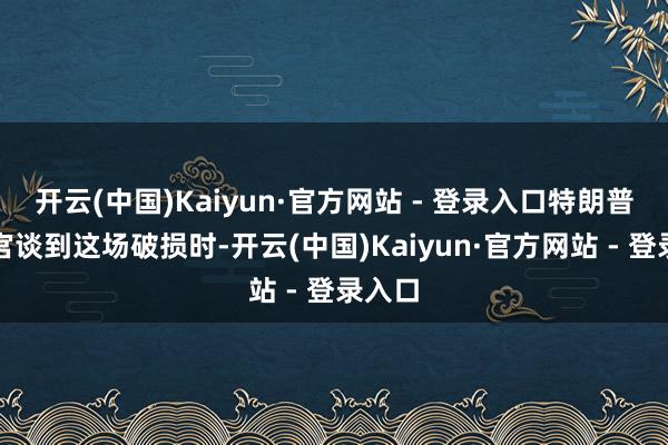 开云(中国)Kaiyun·官方网站 - 登录入口特朗普在白宫谈到这场破损时-开云(中国)Kaiyun·官方网站 - 登录入口