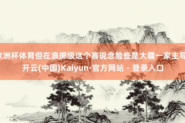 欧洲杯体育但在浪掷级这个赛说念险些是大疆一家主导-开云(中国)Kaiyun·官方网站 - 登录入口