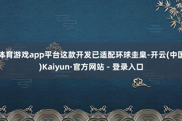 体育游戏app平台这款开发已适配环球圭臬-开云(中国)Kaiyun·官方网站 - 登录入口