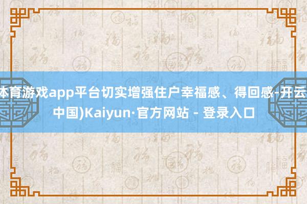 体育游戏app平台切实增强住户幸福感、得回感-开云(中国)Kaiyun·官方网站 - 登录入口