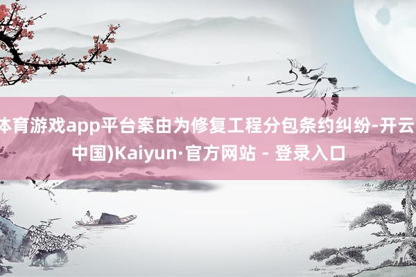 体育游戏app平台案由为修复工程分包条约纠纷-开云(中国)Kaiyun·官方网站 - 登录入口
