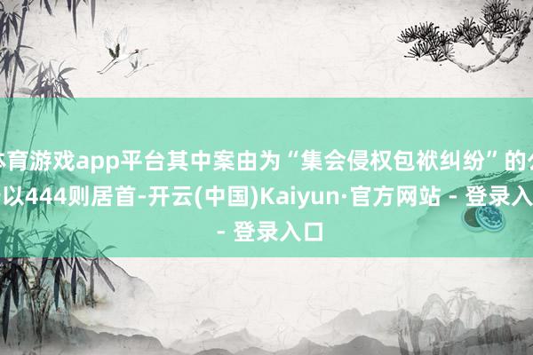 体育游戏app平台其中案由为“集会侵权包袱纠纷”的公告以444则居首-开云(中国)Kaiyun·官方网站 - 登录入口