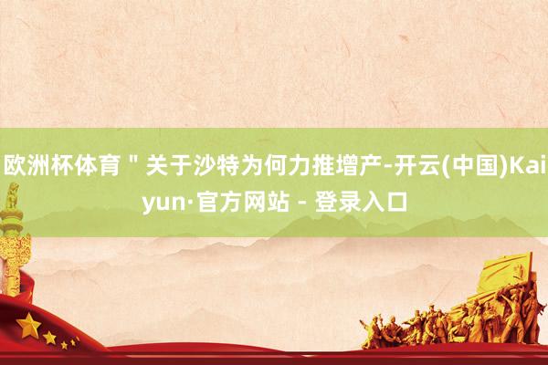 欧洲杯体育＂关于沙特为何力推增产-开云(中国)Kaiyun·官方网站 - 登录入口