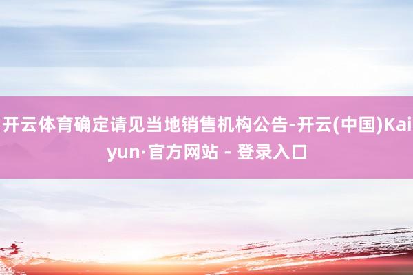 开云体育确定请见当地销售机构公告-开云(中国)Kaiyun·官方网站 - 登录入口