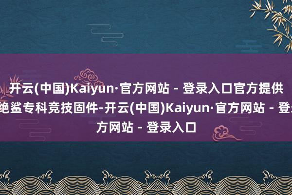 开云(中国)Kaiyun·官方网站 - 登录入口官方提供 ATK 绝鲨专科竞技固件-开云(中国)Kaiyun·官方网站 - 登录入口