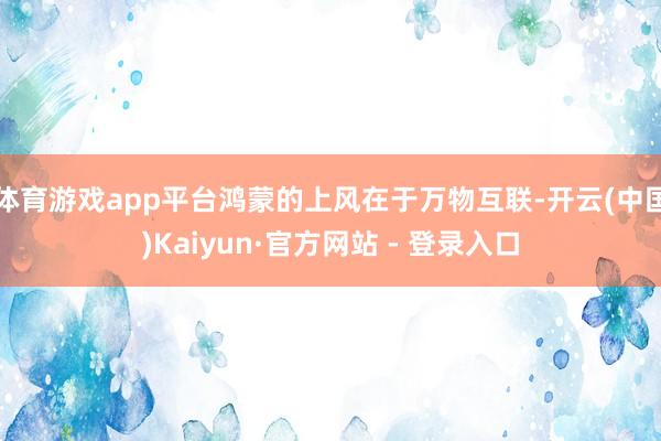 体育游戏app平台鸿蒙的上风在于万物互联-开云(中国)Kaiyun·官方网站 - 登录入口