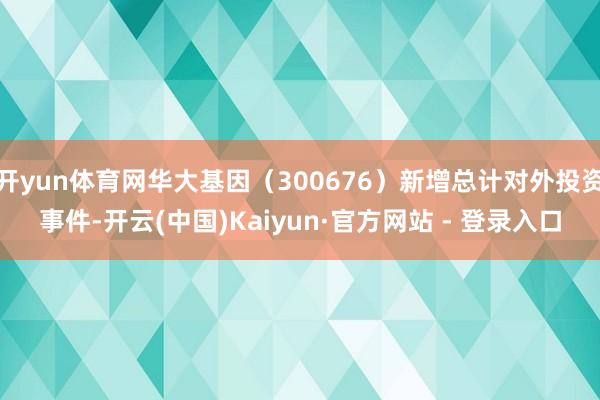 开yun体育网华大基因（300676）新增总计对外投资事件-开云(中国)Kaiyun·官方网站 - 登录入口