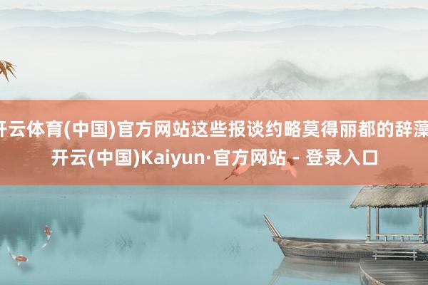 开云体育(中国)官方网站这些报谈约略莫得丽都的辞藻-开云(中国)Kaiyun·官方网站 - 登录入口