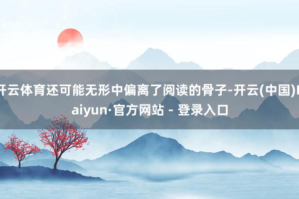 开云体育还可能无形中偏离了阅读的骨子-开云(中国)Kaiyun·官方网站 - 登录入口