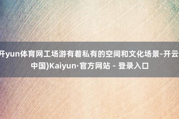 开yun体育网工场游有着私有的空间和文化场景-开云(中国)Kaiyun·官方网站 - 登录入口