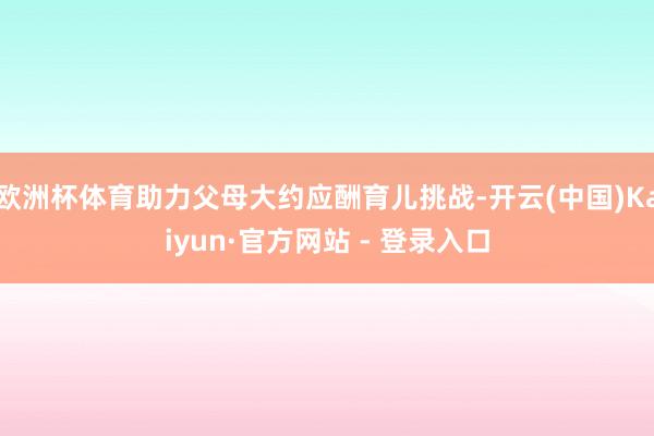 欧洲杯体育助力父母大约应酬育儿挑战-开云(中国)Kaiyun·官方网站 - 登录入口