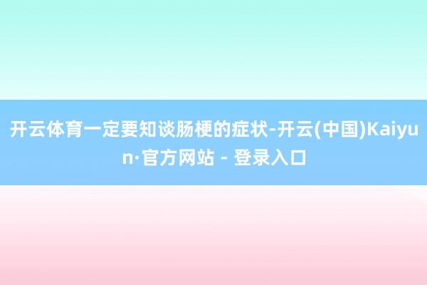 开云体育一定要知谈肠梗的症状-开云(中国)Kaiyun·官方网站 - 登录入口