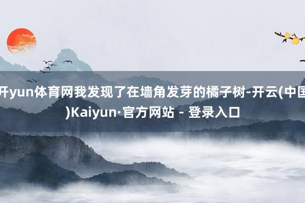 开yun体育网我发现了在墙角发芽的橘子树-开云(中国)Kaiyun·官方网站 - 登录入口