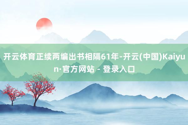 开云体育正续两编出书相隔61年-开云(中国)Kaiyun·官方网站 - 登录入口