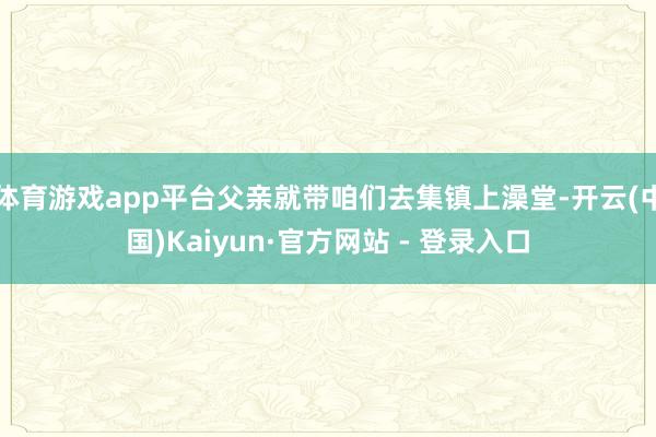 体育游戏app平台父亲就带咱们去集镇上澡堂-开云(中国)Kaiyun·官方网站 - 登录入口