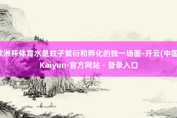 欧洲杯体育水是蚊子繁衍和孵化的独一场面-开云(中国)Kaiyun·官方网站 - 登录入口