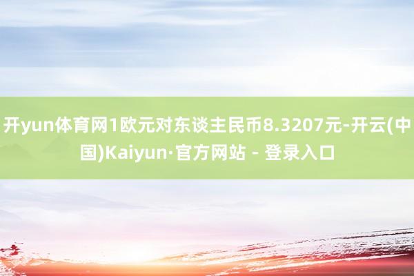 开yun体育网1欧元对东谈主民币8.3207元-开云(中国)Kaiyun·官方网站 - 登录入口