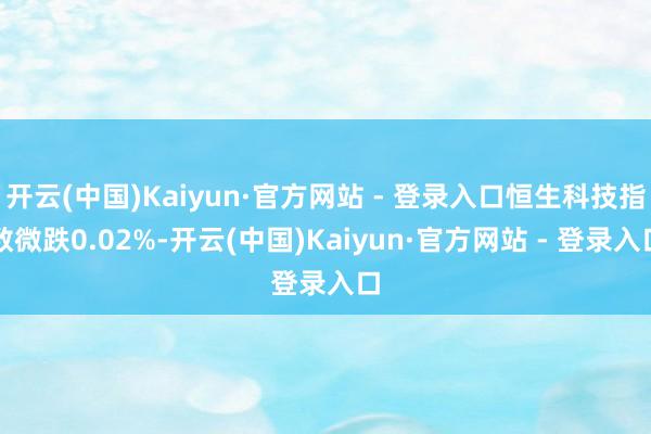 开云(中国)Kaiyun·官方网站 - 登录入口恒生科技指数微跌0.02%-开云(中国)Kaiyun·官方网站 - 登录入口