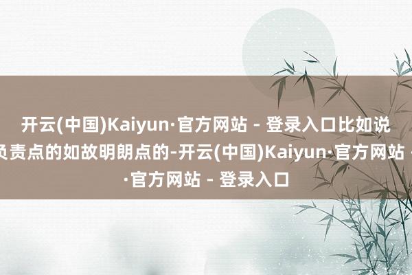 开云(中国)Kaiyun·官方网站 - 登录入口比如说你念念要负责点的如故明朗点的-开云(中国)Kaiyun·官方网站 - 登录入口