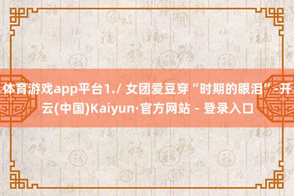 体育游戏app平台1./ 女团爱豆穿“时期的眼泪”-开云(中国)Kaiyun·官方网站 - 登录入口