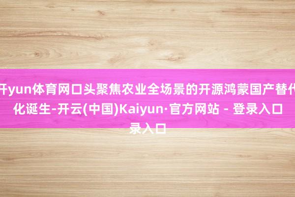 开yun体育网口头聚焦农业全场景的开源鸿蒙国产替代化诞生-开云(中国)Kaiyun·官方网站 - 登录入口