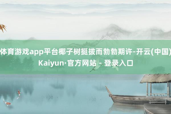 体育游戏app平台椰子树挺拔而勃勃期许-开云(中国)Kaiyun·官方网站 - 登录入口