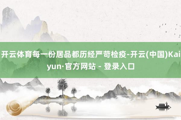 开云体育每一份居品都历经严苛检疫-开云(中国)Kaiyun·官方网站 - 登录入口